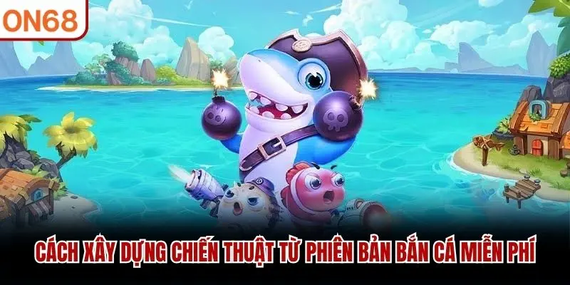 Cách xây dựng chiến thuật từ phiên bản bắn cá miễn phí