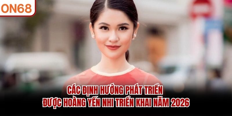 Các định hướng phát triển được Hoàng Yến Nhi triển khai năm 2026