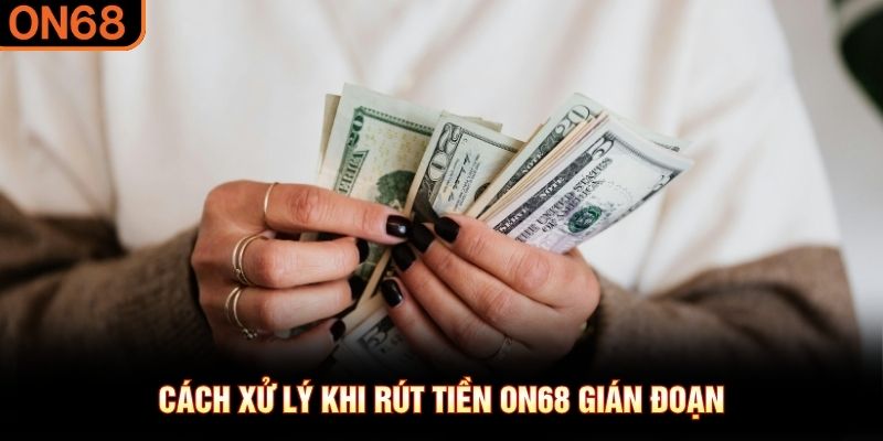Cách xử lý khi rút tiền ON68 gián đoạn
