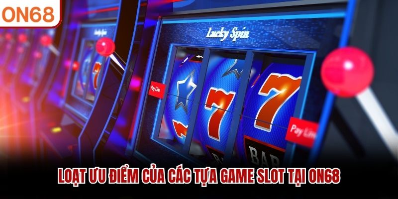 Loạt ưu điểm của các tựa game slot tại ON68