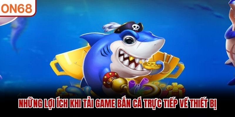 Những lợi ích khi tải game bắn cá trực tiếp về thiết bị