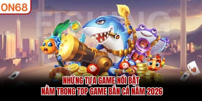 Những tựa game nổi bật nằm trong top game bắn cá năm 2026