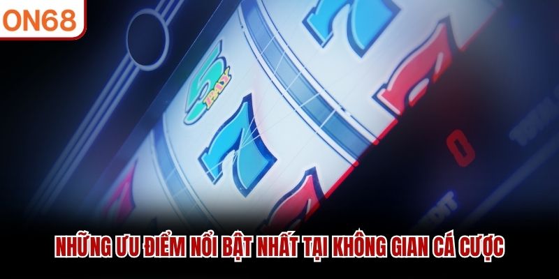 Những ưu điểm nổi bật nhất tại không gian cá cược
