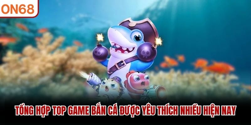 Tổng hợp top game bắn cá được yêu thích nhiều hiện nay